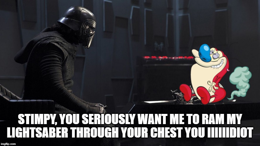 Stimpy Shouldn't Have Beefed | STIMPY, YOU SERIOUSLY WANT ME TO RAM MY LIGHTSABER THROUGH YOUR CHEST YOU IIIIIIDIOT | image tagged in kylo ren and stimpy | made w/ Imgflip meme maker