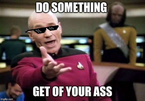 Picard Wtf | DO SOMETHING; GET OF YOUR ASS | image tagged in memes,picard wtf | made w/ Imgflip meme maker