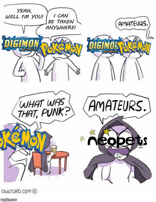 Neopets where the first | YEAH, WELL I'M YOU! I CAN BE TAKEN ANYWHERE! | image tagged in amateurs,pokemon,digimon,neopets | made w/ Imgflip meme maker