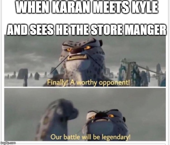 Finally! A worthy opponent! | WHEN KARAN MEETS KYLE; AND SEES HE THE STORE MANGER | image tagged in finally a worthy opponent | made w/ Imgflip meme maker