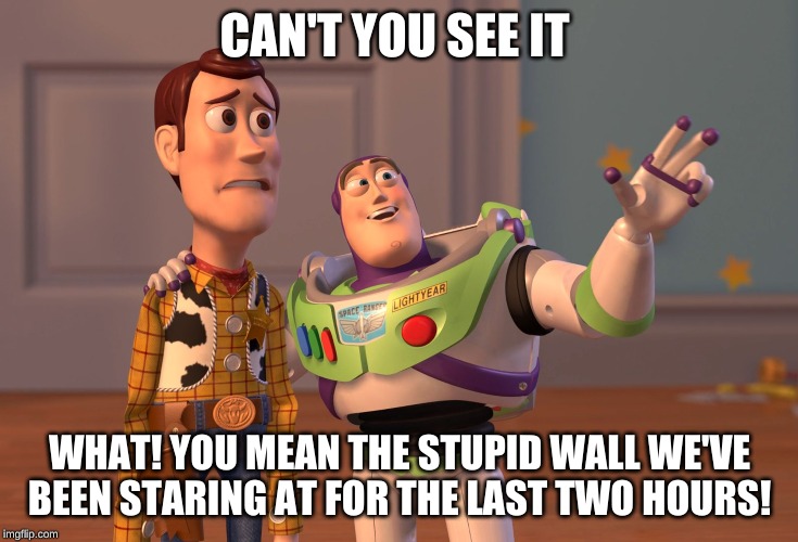 X, X Everywhere | CAN'T YOU SEE IT; WHAT! YOU MEAN THE STUPID WALL WE'VE BEEN STARING AT FOR THE LAST TWO HOURS! | image tagged in memes,x x everywhere | made w/ Imgflip meme maker