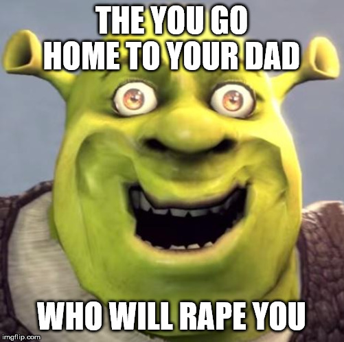 Shrek Rape Face | THE YOU GO HOME TO YOUR DAD WHO WILL **PE YOU | image tagged in shrek rape face | made w/ Imgflip meme maker