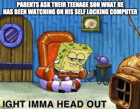 Ight imma head out | PARENTS ASK THEIR TEENAGE SON WHAT HE HAS BEEN WATCHING ON HIS SELF LOCKING COMPUTER | image tagged in ight imma head out | made w/ Imgflip meme maker