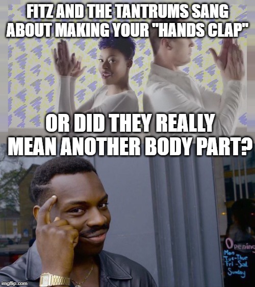 It Claps Too | FITZ AND THE TANTRUMS SANG ABOUT MAKING YOUR "HANDS CLAP"; OR DID THEY REALLY MEAN ANOTHER BODY PART? | image tagged in memes,roll safe think about it | made w/ Imgflip meme maker