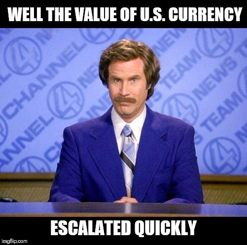 anchorman news update | WELL THE VALUE OF U.S. CURRENCY ESCALATED QUICKLY | image tagged in anchorman news update | made w/ Imgflip meme maker