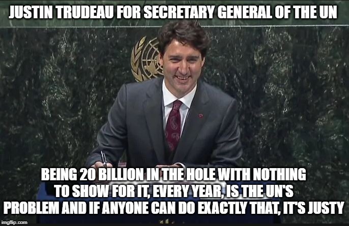 Please take him | JUSTIN TRUDEAU FOR SECRETARY GENERAL OF THE UN; BEING 20 BILLION IN THE HOLE WITH NOTHING TO SHOW FOR IT, EVERY YEAR, IS THE UN'S PROBLEM AND IF ANYONE CAN DO EXACTLY THAT, IT'S JUSTY | image tagged in trudeau un,united nations,justin trudeau,trudeau,idiot,incompetence | made w/ Imgflip meme maker
