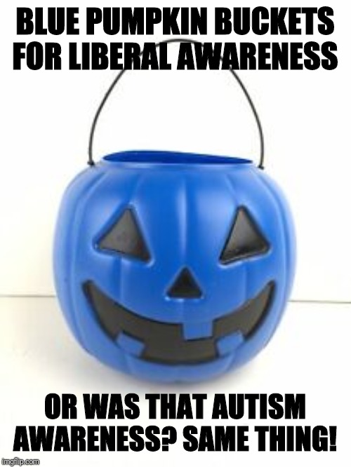 Liberal Awareness |  BLUE PUMPKIN BUCKETS FOR LIBERAL AWARENESS; OR WAS THAT AUTISM AWARENESS? SAME THING! | image tagged in autism,awareness,liberals,spectrum | made w/ Imgflip meme maker