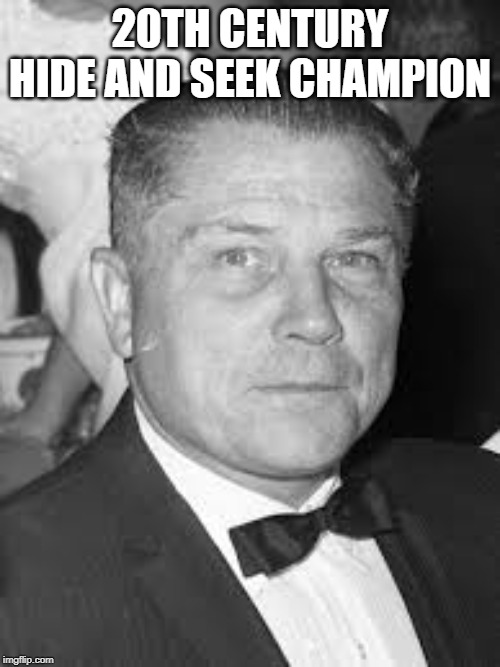Whereabouts Unknown | 20TH CENTURY HIDE AND SEEK CHAMPION | image tagged in jimmy hoffa | made w/ Imgflip meme maker
