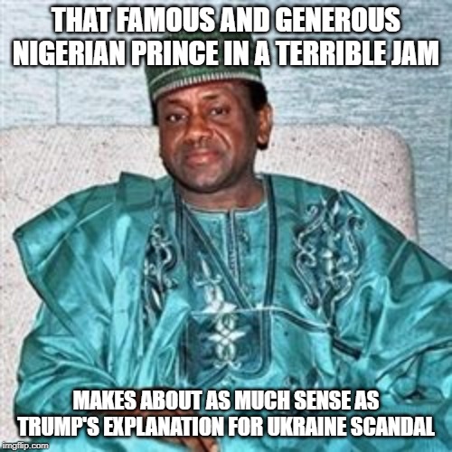 Nigerian Prince | THAT FAMOUS AND GENEROUS NIGERIAN PRINCE IN A TERRIBLE JAM; MAKES ABOUT AS MUCH SENSE AS TRUMP'S EXPLANATION FOR UKRAINE SCANDAL | image tagged in nigerian prince | made w/ Imgflip meme maker