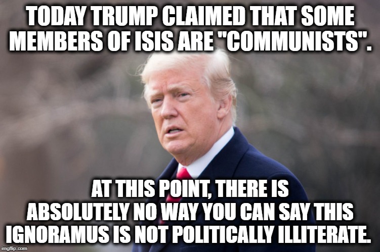 End of Analysis | TODAY TRUMP CLAIMED THAT SOME MEMBERS OF ISIS ARE "COMMUNISTS". AT THIS POINT, THERE IS ABSOLUTELY NO WAY YOU CAN SAY THIS IGNORAMUS IS NOT POLITICALLY ILLITERATE. | image tagged in donald trump,stupid,communism,isis,traitor,impeach trump | made w/ Imgflip meme maker