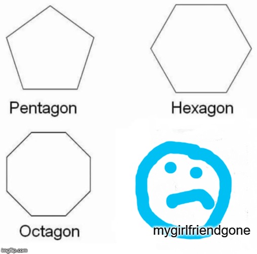Pentagon Hexagon Octagon | mygirlfriendgone | image tagged in memes,pentagon hexagon octagon | made w/ Imgflip meme maker