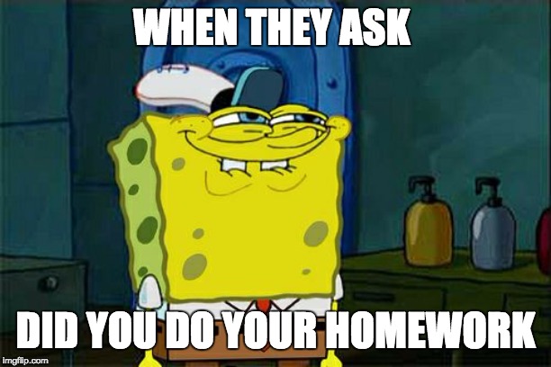 Don't You Squidward | WHEN THEY ASK; DID YOU DO YOUR HOMEWORK | image tagged in memes,dont you squidward | made w/ Imgflip meme maker