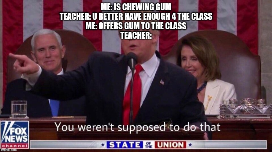 You weren't supposed to do that trump | ME: IS CHEWING GUM
TEACHER: U BETTER HAVE ENOUGH 4 THE CLASS
ME: OFFERS GUM TO THE CLASS
TEACHER: | image tagged in you weren't supposed to do that trump | made w/ Imgflip meme maker