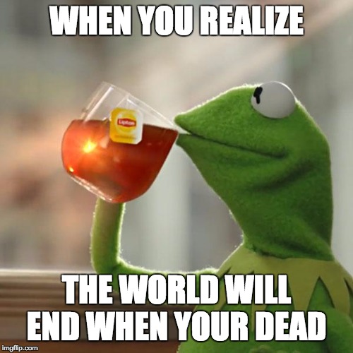 But That's None Of My Business | WHEN YOU REALIZE; THE WORLD WILL END WHEN YOUR DEAD | image tagged in memes,but thats none of my business,kermit the frog | made w/ Imgflip meme maker