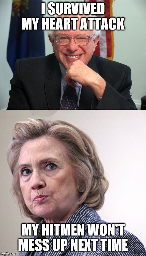 I SURVIVED MY HEART ATTACK; MY HITMEN WON'T MESS UP NEXT TIME | image tagged in vote bernie sanders,hillary clinton pissed | made w/ Imgflip meme maker
