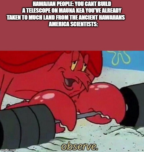 Observe spongebob | HAWAIIAN PEOPLE: YOU CANT BUILD A TELESCOPE ON MAUNA KEA YOU'VE ALREADY TAKEN TO MUCH LAND FROM THE ANCIENT HAWAIIANS            
   AMERICA SCIENTISTS: | image tagged in observe spongebob | made w/ Imgflip meme maker