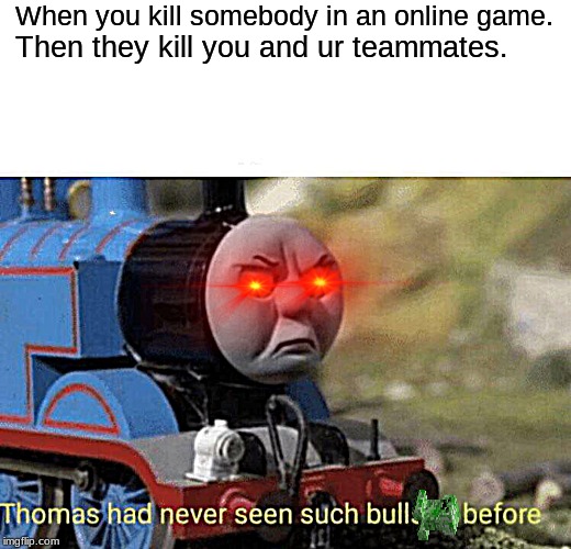 Thomas had never seen such bullshit before | When you kill somebody in an online game. Then they kill you and ur teammates. | image tagged in thomas had never seen such bullshit before | made w/ Imgflip meme maker