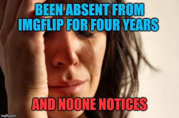 First World Problems Meme | BEEN ABSENT FROM IMGFLIP FOR FOUR YEARS; AND NOONE NOTICES | image tagged in memes,first world problems | made w/ Imgflip meme maker