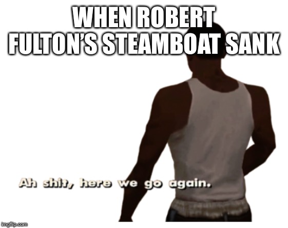 Aw shit here we go again | WHEN ROBERT FULTON’S STEAMBOAT SANK | image tagged in aw shit here we go again | made w/ Imgflip meme maker