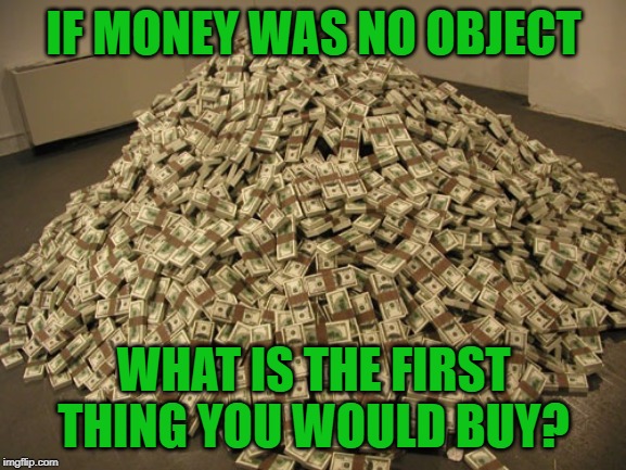 Land, and lots of it. And an ATV to ride on it with. | IF MONEY WAS NO OBJECT; WHAT IS THE FIRST THING YOU WOULD BUY? | image tagged in cash,money | made w/ Imgflip meme maker