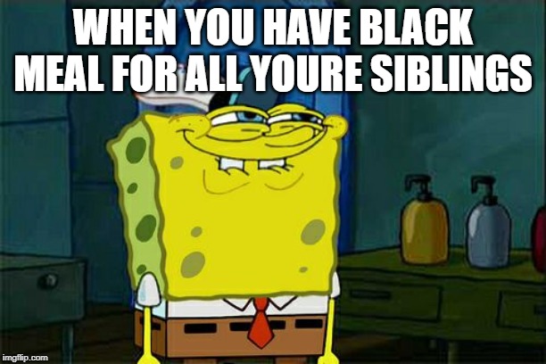 Don't You Squidward | WHEN YOU HAVE BLACK MEAL FOR ALL YOURE SIBLINGS | image tagged in memes,dont you squidward | made w/ Imgflip meme maker