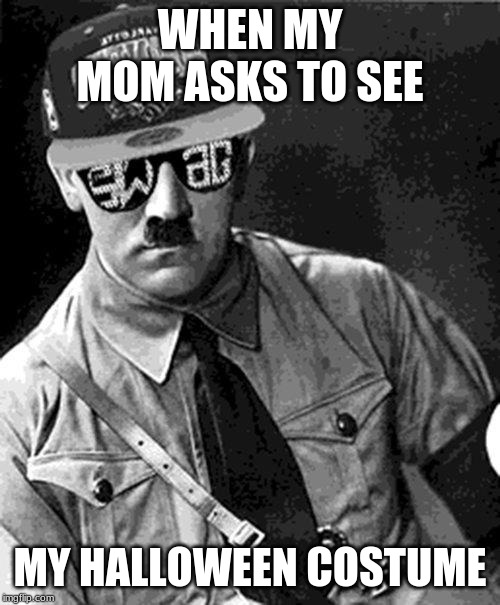 Swag Hitler Says | WHEN MY MOM ASKS TO SEE; MY HALLOWEEN COSTUME | image tagged in swag hitler says | made w/ Imgflip meme maker