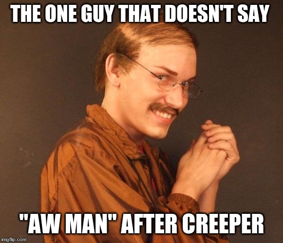 Creepy guy | THE ONE GUY THAT DOESN'T SAY; "AW MAN" AFTER CREEPER | image tagged in creepy guy | made w/ Imgflip meme maker