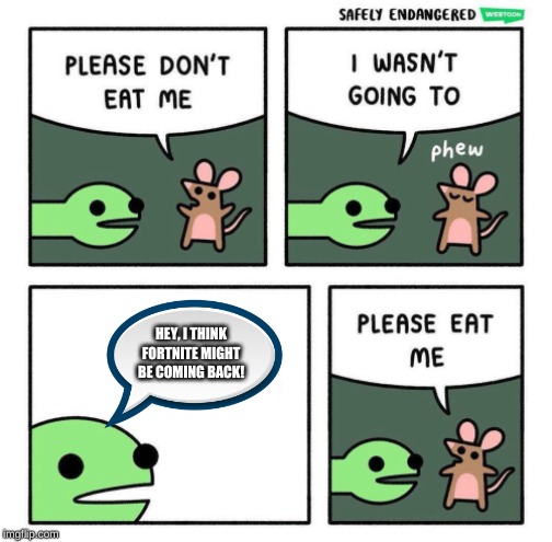 Please Eat Me | HEY, I THINK FORTNITE MIGHT BE COMING BACK! | image tagged in please eat me | made w/ Imgflip meme maker