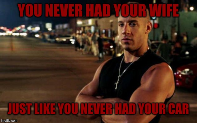 vin diesel | YOU NEVER HAD YOUR WIFE JUST LIKE YOU NEVER HAD YOUR CAR | image tagged in vin diesel | made w/ Imgflip meme maker