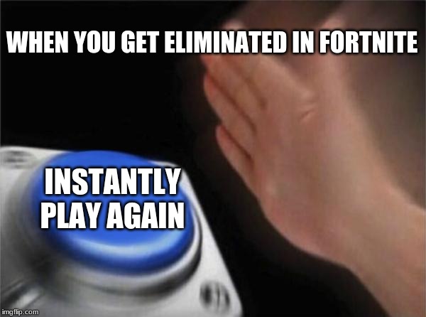 Blank Nut Button | WHEN YOU GET ELIMINATED IN FORTNITE; INSTANTLY PLAY AGAIN | image tagged in memes,blank nut button | made w/ Imgflip meme maker