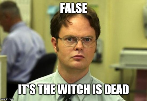 Dwight Schrute Meme | FALSE IT'S THE WITCH IS DEAD | image tagged in memes,dwight schrute | made w/ Imgflip meme maker