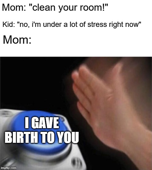 Blank Nut Button Meme | Mom: "clean your room!"; Kid: "no, i'm under a lot of stress right now"; Mom:; I GAVE BIRTH TO YOU | image tagged in memes,blank nut button,moms,relatable | made w/ Imgflip meme maker