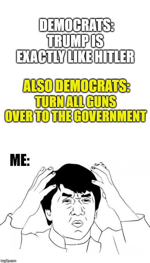 what? | DEMOCRATS:; TRUMP IS EXACTLY LIKE HITLER; ALSO DEMOCRATS:; TURN ALL GUNS OVER TO THE GOVERNMENT; ME: | image tagged in memes,jackie chan wtf,blank transparent square,trump | made w/ Imgflip meme maker