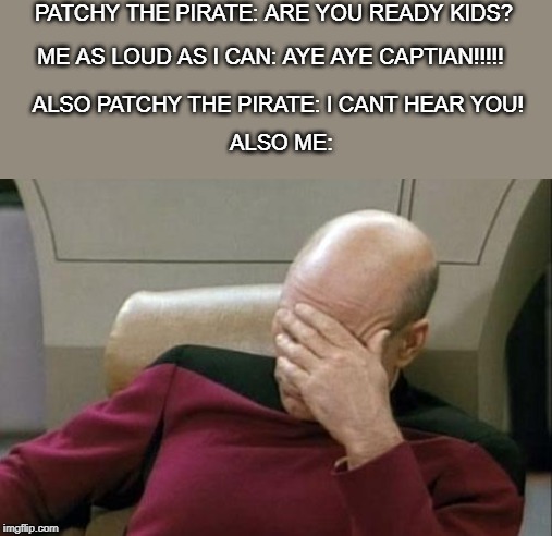 Captain Picard Facepalm Meme | PATCHY THE PIRATE: ARE YOU READY KIDS? ME AS LOUD AS I CAN: AYE AYE CAPTIAN!!!!! ALSO PATCHY THE PIRATE: I CANT HEAR YOU! ALSO ME: | image tagged in memes,captain picard facepalm | made w/ Imgflip meme maker