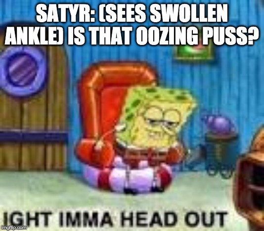 SATYR: (SEES SWOLLEN ANKLE) IS THAT OOZING PUSS? | image tagged in memes,spongebob ight imma head out | made w/ Imgflip meme maker