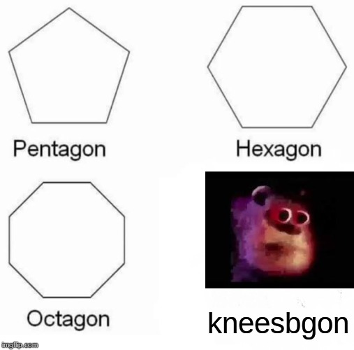Pentagon Hexagon Octagon | kneesbgon | image tagged in memes,pentagon hexagon octagon | made w/ Imgflip meme maker