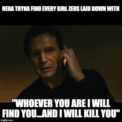 Liam Neeson Taken | HERA TRYNA FIND EVERY GIRL ZEUS LAID DOWN WITH; "WHOEVER YOU ARE I WILL FIND YOU...AND I WILL KILL YOU" | image tagged in memes,liam neeson taken | made w/ Imgflip meme maker