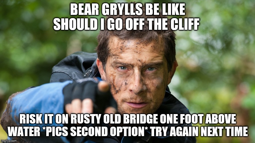 Bear Grylls | BEAR GRYLLS BE LIKE SHOULD I GO OFF THE CLIFF; RISK IT ON RUSTY OLD BRIDGE ONE FOOT ABOVE WATER *PICS SECOND OPTION* TRY AGAIN NEXT TIME | image tagged in bear grylls | made w/ Imgflip meme maker