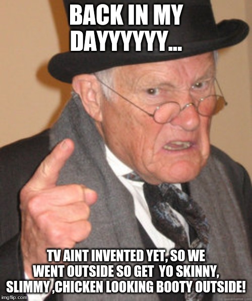 Back In My Day Meme | BACK IN MY DAYYYYYY... TV AINT INVENTED YET, SO WE WENT OUTSIDE SO GET  YO SKINNY, SLIMMY ,CHICKEN LOOKING BOOTY OUTSIDE! | image tagged in memes,back in my day | made w/ Imgflip meme maker