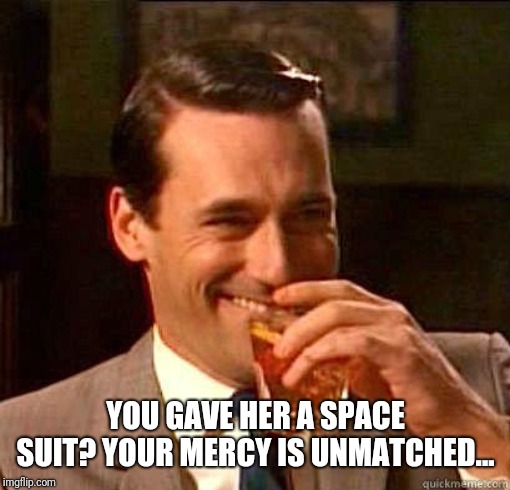 Laughing Don Draper | YOU GAVE HER A SPACE SUIT? YOUR MERCY IS UNMATCHED... | image tagged in laughing don draper | made w/ Imgflip meme maker