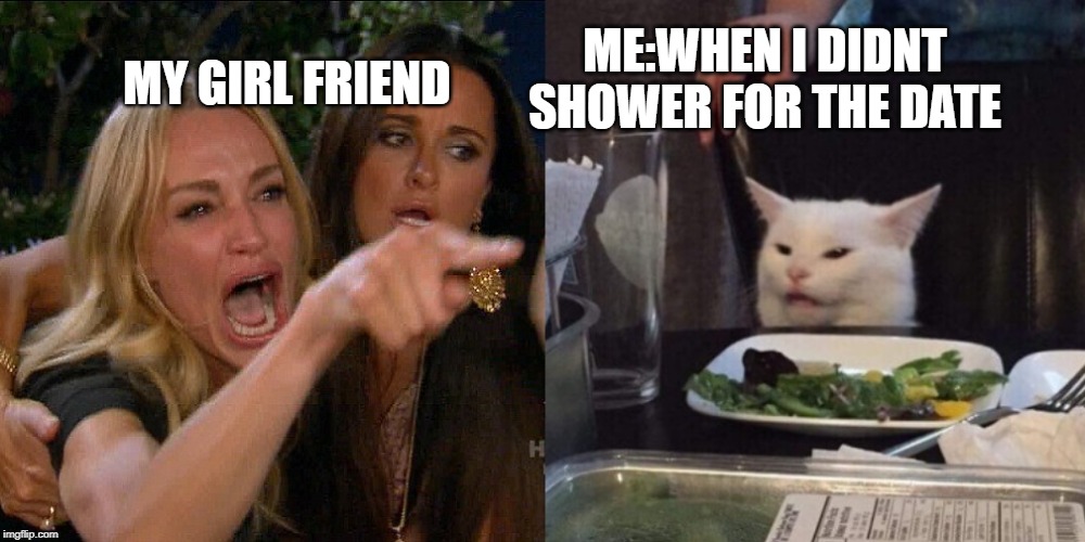 Woman yelling at cat | MY GIRL FRIEND; ME:WHEN I DIDNT SHOWER FOR THE DATE | image tagged in woman yelling at cat | made w/ Imgflip meme maker