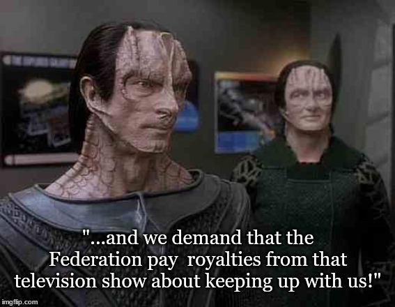 star trek cardassians | "...and we demand that the Federation pay  royalties from that television show about keeping up with us!" | image tagged in star trek cardassians | made w/ Imgflip meme maker
