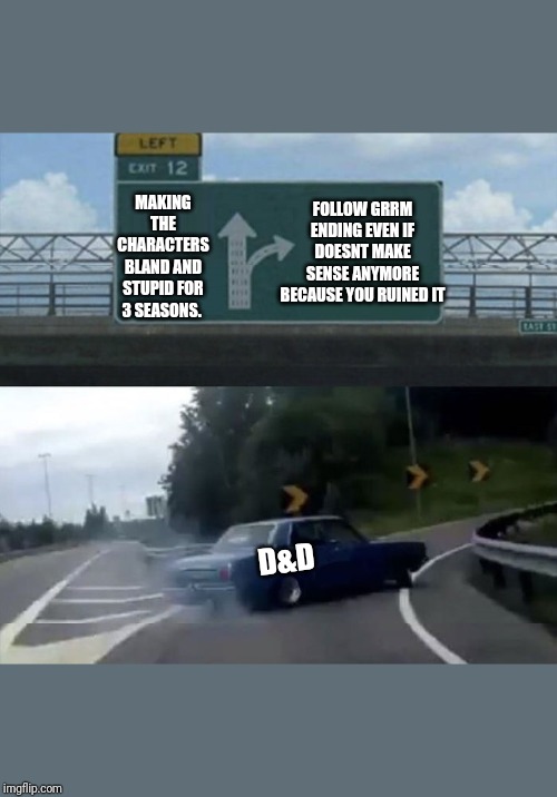 Car turn | FOLLOW GRRM ENDING EVEN IF DOESNT MAKE SENSE ANYMORE BECAUSE YOU RUINED IT; MAKING THE CHARACTERS BLAND AND STUPID FOR 3 SEASONS. D&D | image tagged in car turn | made w/ Imgflip meme maker