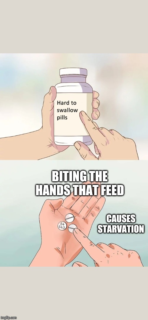 Hard To Swallow Pills | BITING THE HANDS THAT FEED; CAUSES STARVATION | image tagged in memes,hard to swallow pills | made w/ Imgflip meme maker