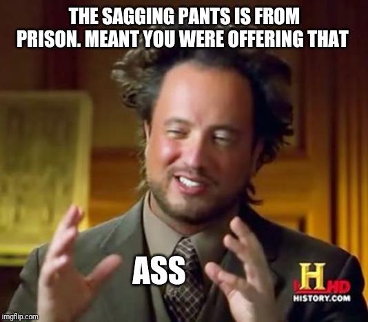 Ancient Aliens Meme | THE SAGGING PANTS IS FROM PRISON. MEANT YOU WERE OFFERING THAT ASS | image tagged in memes,ancient aliens | made w/ Imgflip meme maker