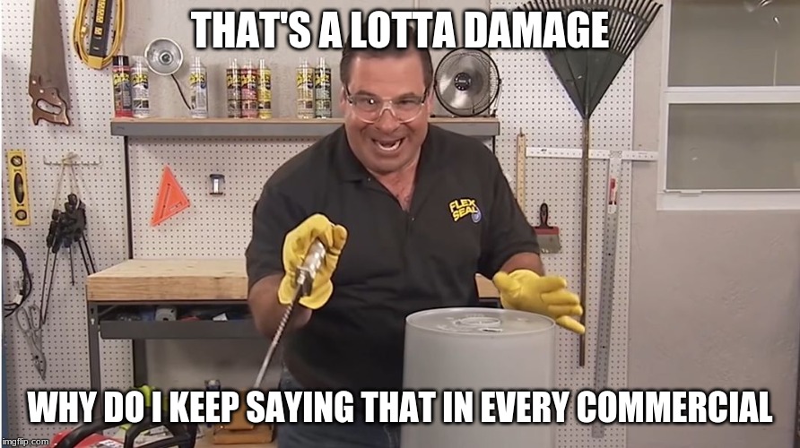 Phil Swift That's A Lotta Damage (Flex Tape/Seal) | THAT'S A LOTTA DAMAGE; WHY DO I KEEP SAYING THAT IN EVERY COMMERCIAL | image tagged in phil swift that's a lotta damage flex tape/seal | made w/ Imgflip meme maker