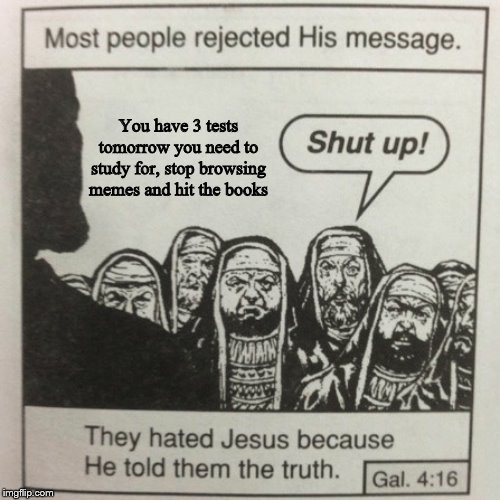 Why brain why | You have 3 tests tomorrow you need to study for, stop browsing memes and hit the books | image tagged in most people rejected his message,jesus,test,study,fun,meme | made w/ Imgflip meme maker