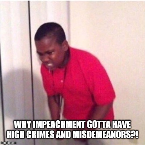 why does everything cost money | WHY IMPEACHMENT GOTTA HAVE HIGH CRIMES AND MISDEMEANORS?! | image tagged in why does everything cost money | made w/ Imgflip meme maker