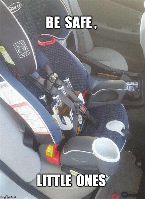 Buckle up beers | BE  SAFE , LITTLE  ONES | image tagged in buckle up beers | made w/ Imgflip meme maker
