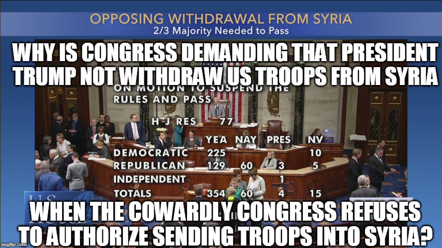 Congress Wants Donald Trump To Do Their Dirty Work | WHY IS CONGRESS DEMANDING THAT PRESIDENT TRUMP NOT WITHDRAW US TROOPS FROM SYRIA; WHEN THE COWARDLY CONGRESS REFUSES TO AUTHORIZE SENDING TROOPS INTO SYRIA? | image tagged in kurds,syria,turkish attacks,cowardly congress,congressional hypocrites | made w/ Imgflip meme maker